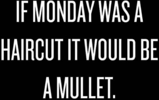 If Monday was a haircut it would be a mullet.