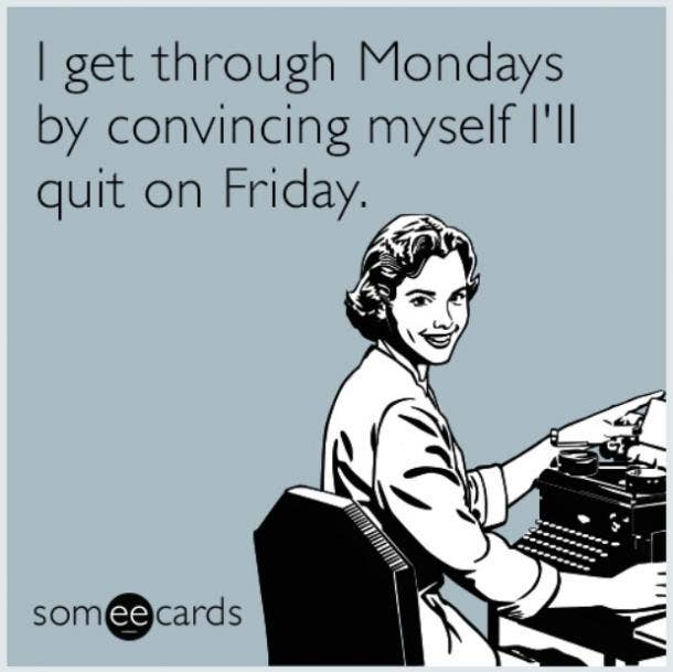 I get through Mondays by convincing myself I'll quit on Friday.
