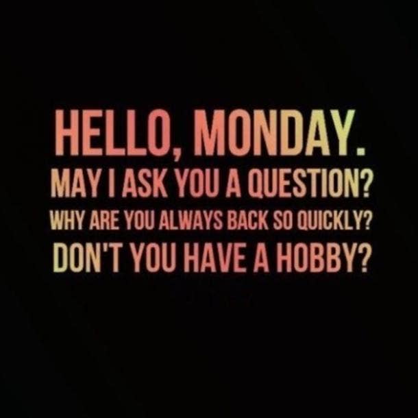 Hello, Monday. May I ask you a question? Why are you always back so quickly? Don't you have a hobby?