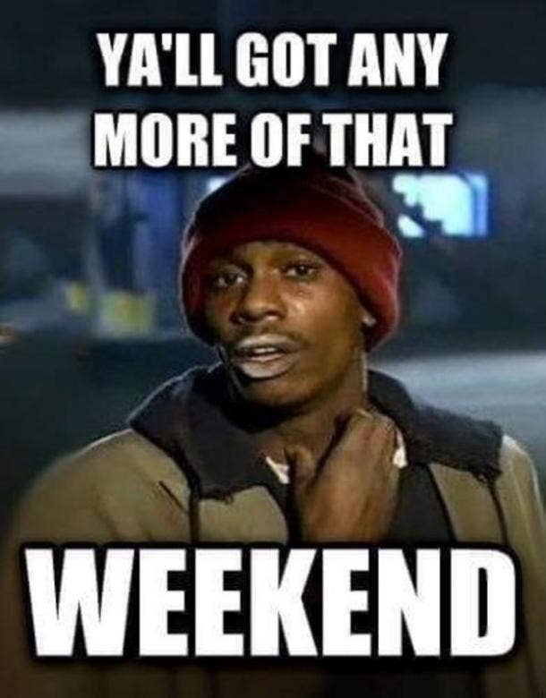 Y'all got any more of that weekend?