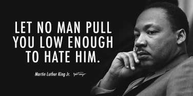 Let no man pull you low enough to hate him. Martin Luther King, Jr.